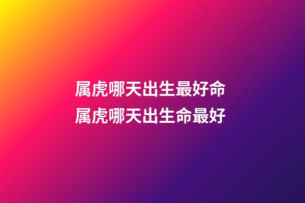 属虎哪天出生最好命 属虎哪天出生命最好